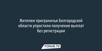 Жителям приграничья Белгородской области упростили получение выплат без регистрации