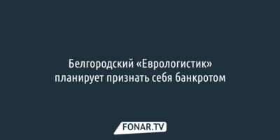 Белгородский «Еврологистик» планирует признать себя банкротом