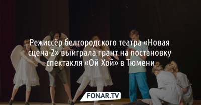 Режиссёр белгородского театра «Новая сцена-2» выиграла грант на постановку спектакля «Ой Хой» в Тюмени