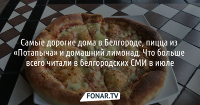 Самые дорогие дома в Белгороде, пицца из «Потапыча» и домашний лимонад. Что больше всего читали в белгородских СМИ в июле [обзор]