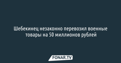 Шебекинец незаконно перевозил военные товары на 50 миллионов рублей