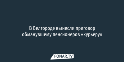 В Белгороде вынесли приговор обманувшему пенсионеров «курьеру»