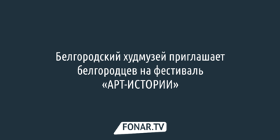 Белгородский худмузей приглашает белгородцев на фестиваль «АРТ-ИСТОРИИ»