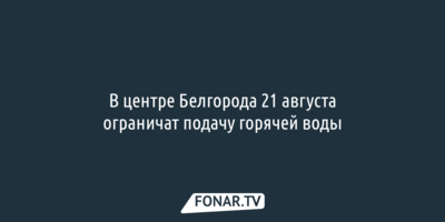 В центре Белгорода 21 августа ограничат подачу горячей воды