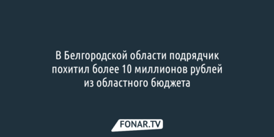 В Белгородской области подрядчик похитил более 10 миллионов рублей из областного бюджета