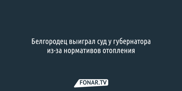 Суд вынес решение по спору белгородца с губернатором и правительством из-за нормативов отопления