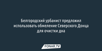 Белгородский урбанист предложил использовать обмеление Северского Донца и почистить дно реки и водохранилища
