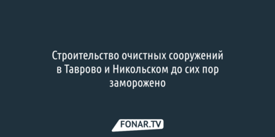 Строительство очистных сооружений в Таврово и Никольском до сих пор заморожено