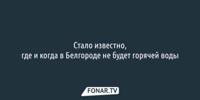 Стало известно, где и когда в Белгороде не будет горячей воды