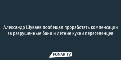 Александр Шуваев пообещал проработать компенсации за разрушенные бани и летние кухни переселенцев