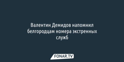 Валентин Демидов напомнил белгородцам номера экстренных служб