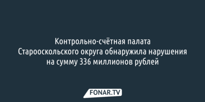 Контрольно-счётная палата Старооскольского округа обнаружила нарушения на 336 миллионов рублей