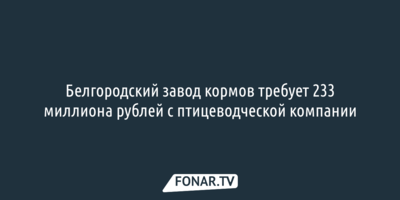 Белгородский завод кормов требует 233 миллиона рублей с птицеводческой компании