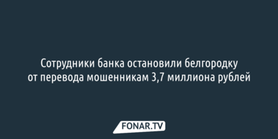 Сотрудники банка остановили белгородку от перевода мошенникам 3,7 миллиона рублей