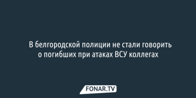 ​В белгородской полиции не стали говорить о погибших при атаках ВСУ коллегах