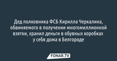 Дед полковника ФСБ Кирилла Черкалина, обвиняемого в получении многомиллионной взятки, хранил деньги в своём доме в Белгороде