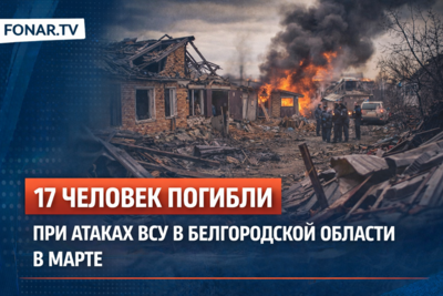 17 человек погибли при атаках ВСУ в Белгородской области в марте