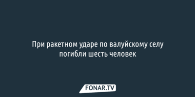 При ракетном ударе по валуйскому селу погибли шесть человек [обновлено]