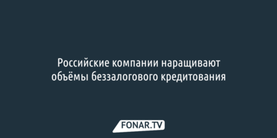 Российские компании наращивают объёмы беззалогового кредитования