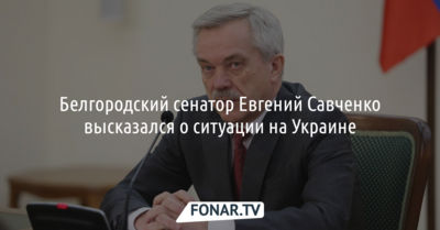 Белгородский сенатор Евгений Савченко высказался о ситуации на Украине
