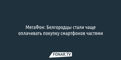 МегаФон: Белгородцы стали чаще оплачивать покупку смартфонов частями