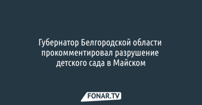 Губернатор Белгородской области прокомментировал разрушение детского сада в Майском