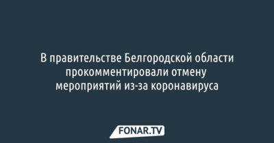 В правительстве Белгородской области прокомментировали отмену мероприятий из-за коронавируса