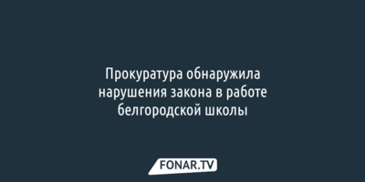 Прокуратура обнаружила нарушения закона в работе СОШ №43 Белгорода