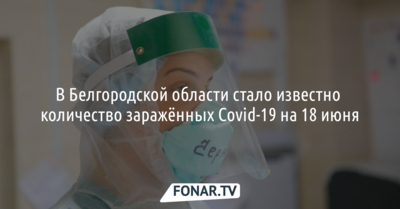 В Белгородской области стало известно количество заражённых Covid-19 на 18 июня