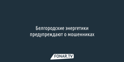 Белгородские энергетики предупреждают о мошенниках 