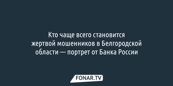 Кто чаще всего становится жертвой мошенников в Белгородской области — портрет от Банка России