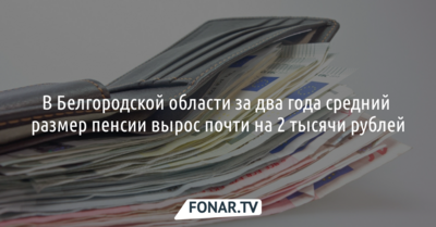В Белгородской области за два года средний размер пенсии вырос почти на 2 тысячи рублей