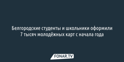 Белгородские студенты и школьники оформили 7 тысяч молодёжных карт с начала года