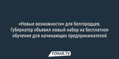 «Новые возможности» для белгородцев. Губернатор объявил новый набор на бесплатное обучение для начинающих предпринимателей