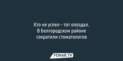 Кто не успел — тот опоздал. В Белгородском районе стоматологов перевели на полставки