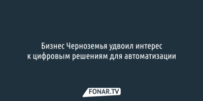 Бизнес Черноземья удвоил интерес к цифровым решениям для автоматизации