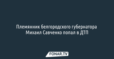 Племянник белгородского губернатора Михаил Савченко попал в ДТП