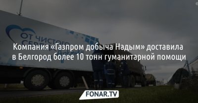 «Газпром добыча Надым» доставил в Белгород гуманитарную помощь