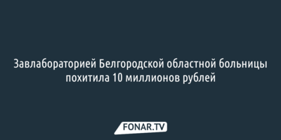 Завлабораторией Белгородской областной больницы похитила 10 миллионов рублей