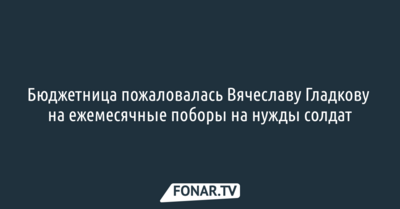 Бюджетница пожаловалась Вячеславу Гладкову на ежемесячные поборы на нужды солдат