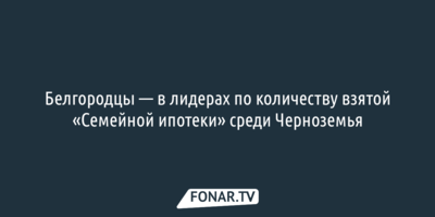 Белгородцы — в лидерах по количеству взятой «Семейной ипотеки» среди Черноземья 