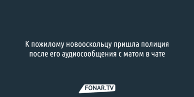 К пожилому новооскольцу пришла полиция после его аудиосообщения с матом в чате