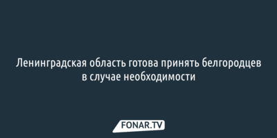 Ленинградская область готова принять белгородцев в случае необходимости