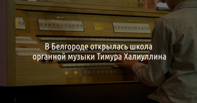 В Белгороде открылась школа органной музыки Тимура Халиуллина