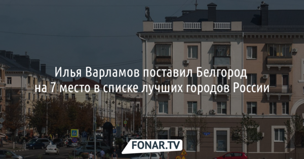Илья Варламов поставил Белгород на седьмое место в списке лучших городов России