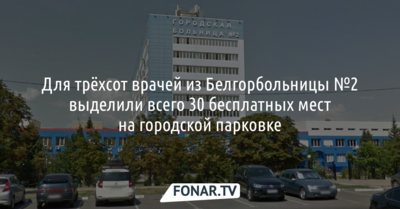 Для 300 врачей горбольницы №2 Белгорода выделили всего 30 бесплатных мест на парковке