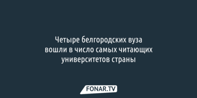 Четыре белгородских вуза вошли в число самых читающих университетов страны