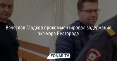 Вячеслав Гладков прокомментировал задержание экс-мэра Белгорода