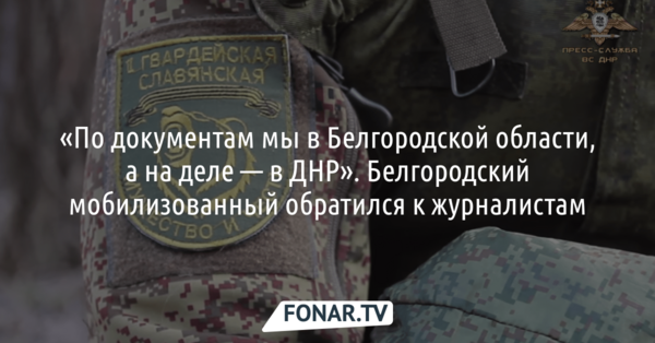«По документам мы в Белгородской области, а на деле — в ДНР». Белгородский мобилизованный обратился к журналистам