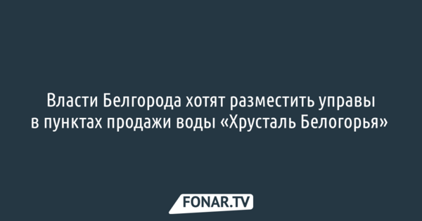 Власти Белгорода хотят разместить управы в пунктах продажи воды «Хрусталь Белогорья» 